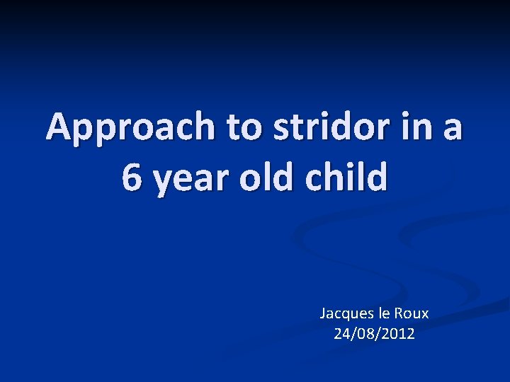 Approach to stridor in a 6 year old child Jacques le Roux 24/08/2012 