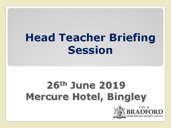 Head Teacher Briefing Session 26 th June 2019 Mercure Hotel, Bingley 