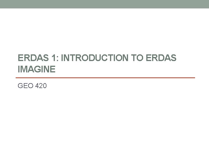 ERDAS 1: INTRODUCTION TO ERDAS IMAGINE GEO 420 