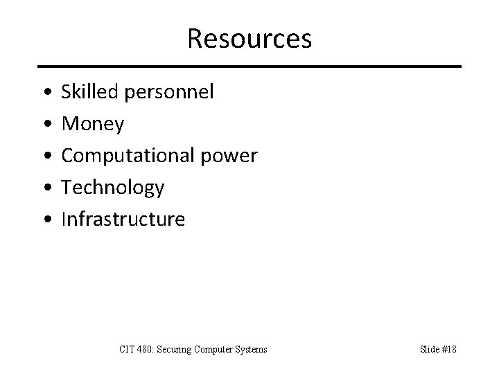 Resources • • • Skilled personnel Money Computational power Technology Infrastructure CIT 480: Securing