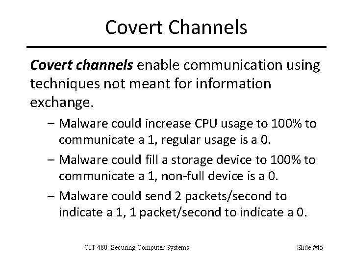 Covert Channels Covert channels enable communication using techniques not meant for information exchange. –