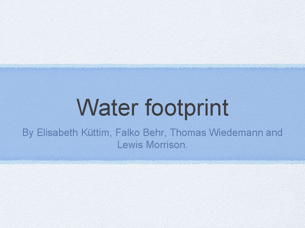 Water footprint By Elisabeth Küttim, Falko Behr, Thomas Wiedemann and Lewis Morrison. 