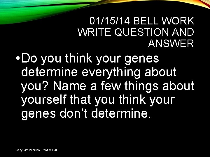 01/15/14 BELL WORK WRITE QUESTION AND ANSWER • Do you think your genes determine