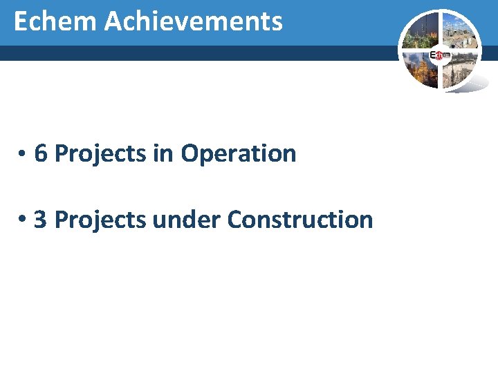 Echem Achievements • 6 Projects in Operation • 3 Projects under Construction 