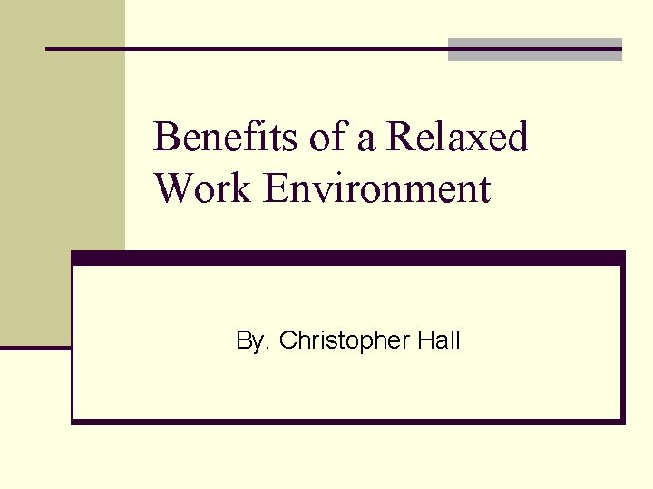 Benefits of a Relaxed Work Environment By. Christopher Hall 