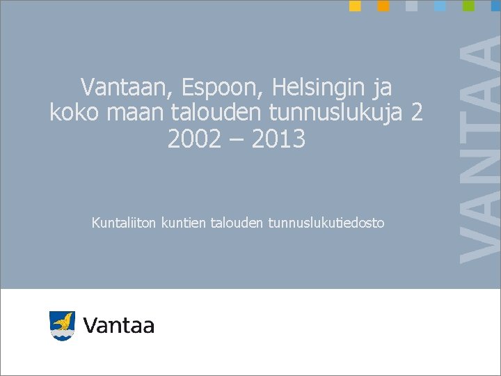 Vantaan, Espoon, Helsingin ja koko maan talouden tunnuslukuja 2 2002 – 2013 Kuntaliiton kuntien