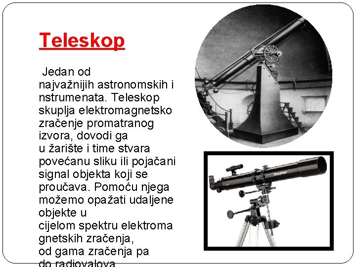Teleskop Jedan od najvažnijih astronomskih i nstrumenata. Teleskop skuplja elektromagnetsko zračenje promatranog izvora, dovodi
