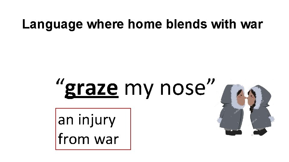 Language where home blends with war “graze my nose” an injury from war 