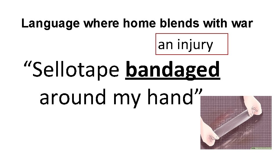 Language where home blends with war an injury “Sellotape bandaged around my hand” 