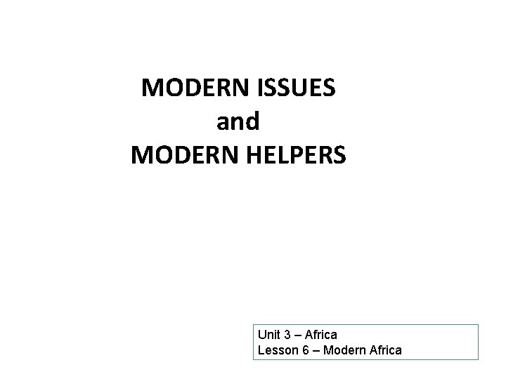 MODERN ISSUES and MODERN HELPERS Unit 3 – Africa Lesson 6 – Modern Africa