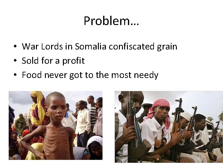 Problem… • War Lords in Somalia confiscated grain • Sold for a profit •