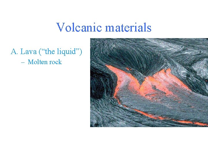 Volcanic materials A. Lava (“the liquid”) – Molten rock 
