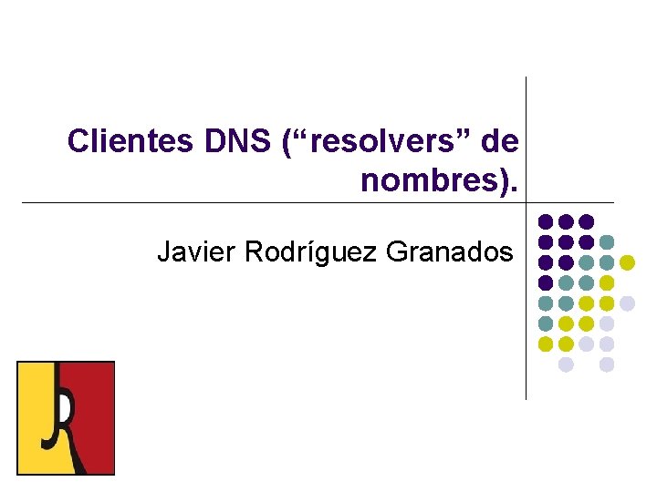 Clientes DNS (“resolvers” de nombres). Javier Rodríguez Granados 