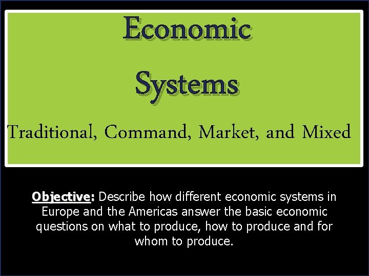 Economic Systems Economic Traditional, Command, Market, and Mixed Objective: Describe how different economic systems