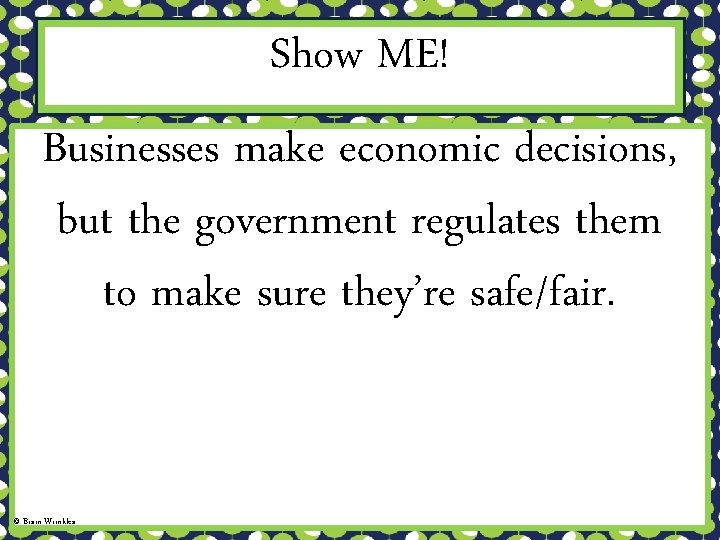 Show ME! Businesses make economic decisions, but the government regulates them to make sure