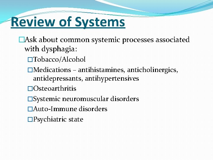 Review of Systems �Ask about common systemic processes associated with dysphagia: �Tobacco/Alcohol �Medications –