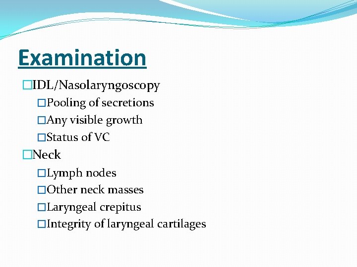 Examination �IDL/Nasolaryngoscopy �Pooling of secretions �Any visible growth �Status of VC �Neck �Lymph nodes