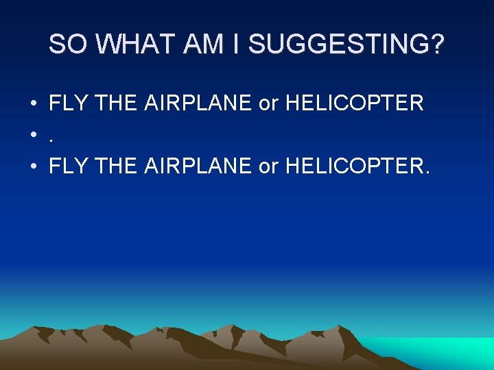 SO WHAT AM I SUGGESTING? • FLY THE AIRPLANE or HELICOPTER • . •
