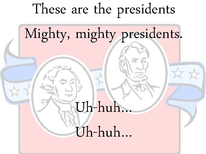 These are the presidents Mighty, mighty presidents. Uh-huh… 