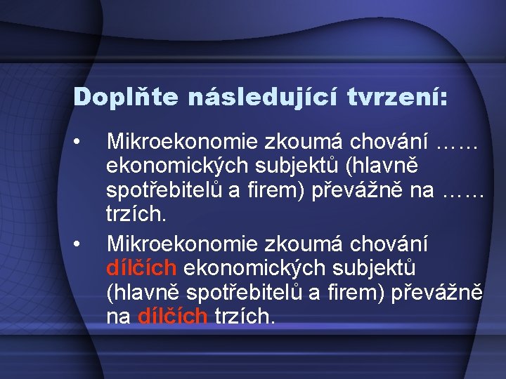 Doplňte následující tvrzení: • • Mikroekonomie zkoumá chování …… ekonomických subjektů (hlavně spotřebitelů a