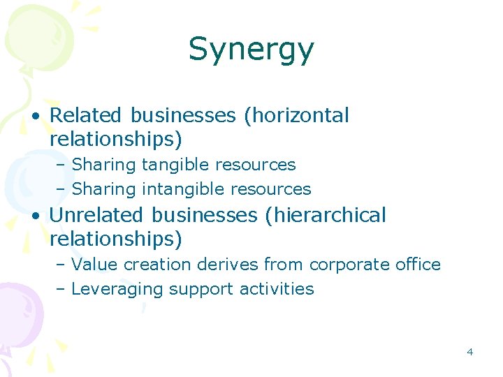 Synergy • Related businesses (horizontal relationships) – Sharing tangible resources – Sharing intangible resources Synergy • Related businesses (horizontal relationships) – Sharing tangible resources – Sharing intangible resources
