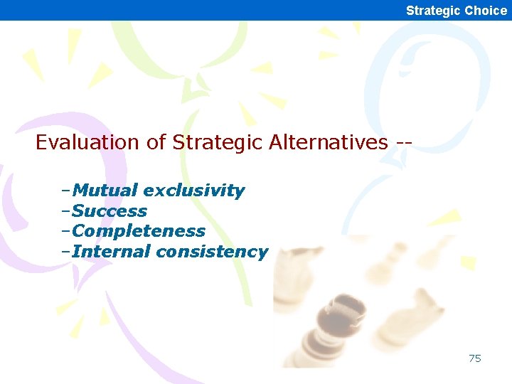Strategic Choice Evaluation of Strategic Alternatives -–Mutual exclusivity –Success –Completeness –Internal consistency 75 Strategic Choice Evaluation of Strategic Alternatives -–Mutual exclusivity –Success –Completeness –Internal consistency 75