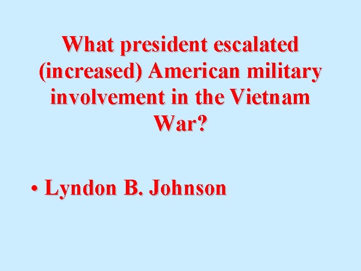 What president escalated (increased) American military involvement in the Vietnam War? • Lyndon B.