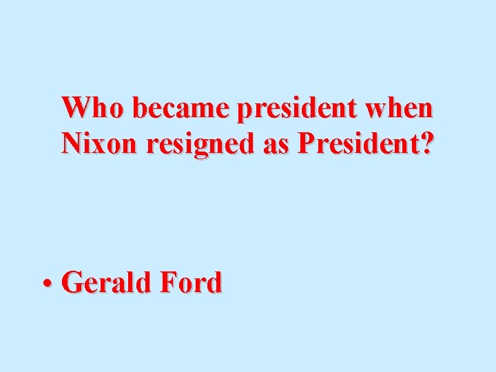 Who became president when Nixon resigned as President? • Gerald Ford 