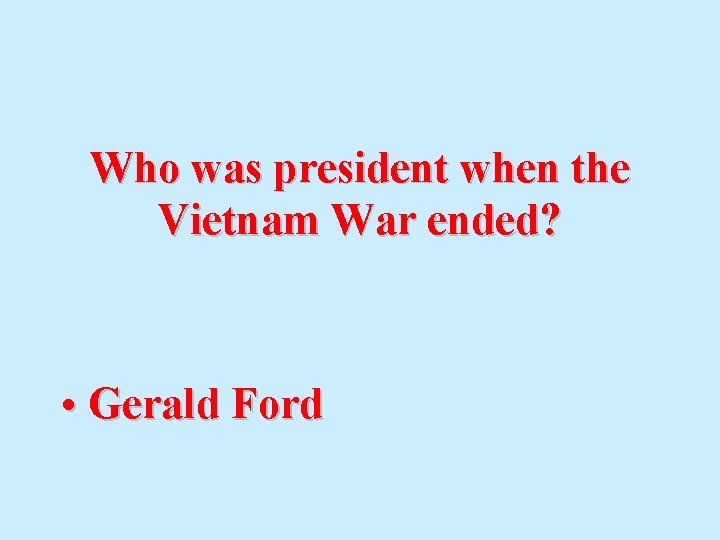 Who was president when the Vietnam War ended? • Gerald Ford 