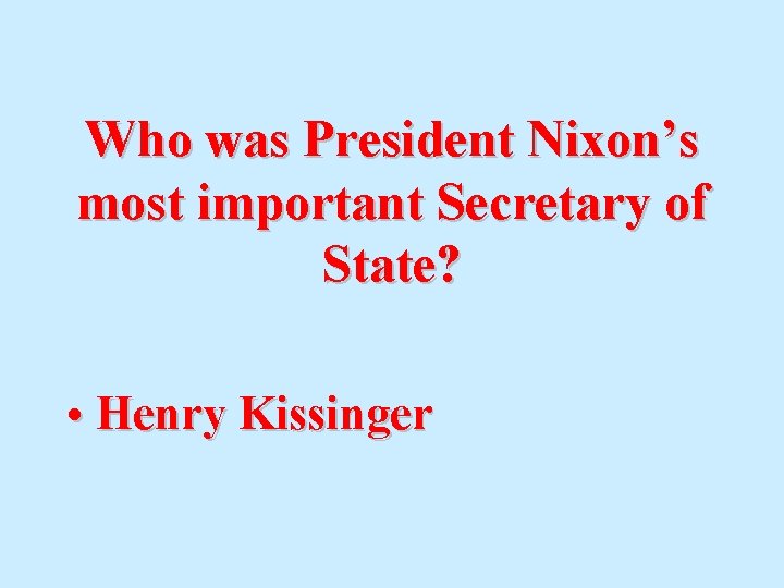 Who was President Nixon’s most important Secretary of State? • Henry Kissinger 