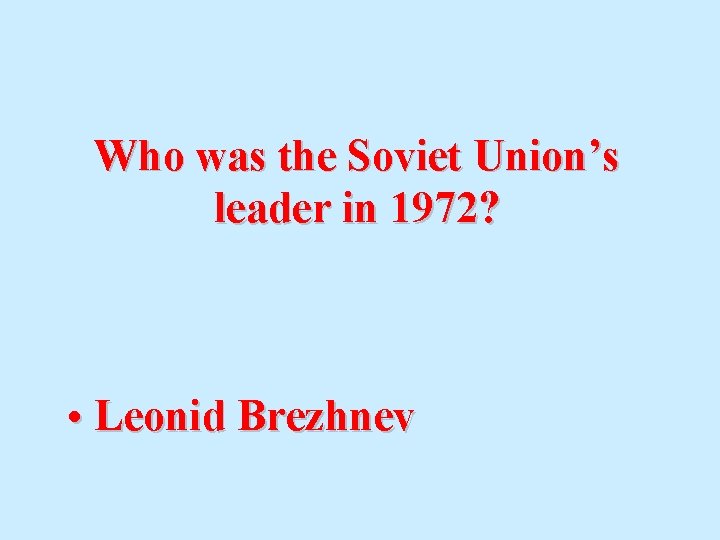 Who was the Soviet Union’s leader in 1972? • Leonid Brezhnev 