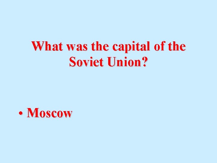 What was the capital of the Soviet Union? • Moscow 