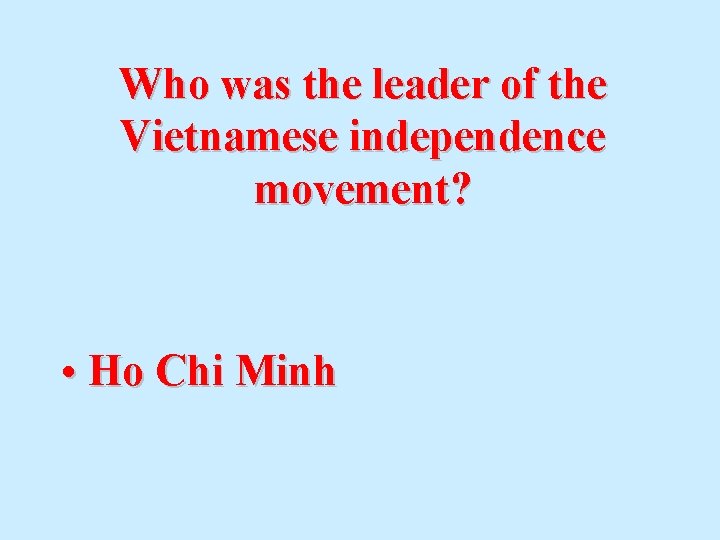 Who was the leader of the Vietnamese independence movement? • Ho Chi Minh 