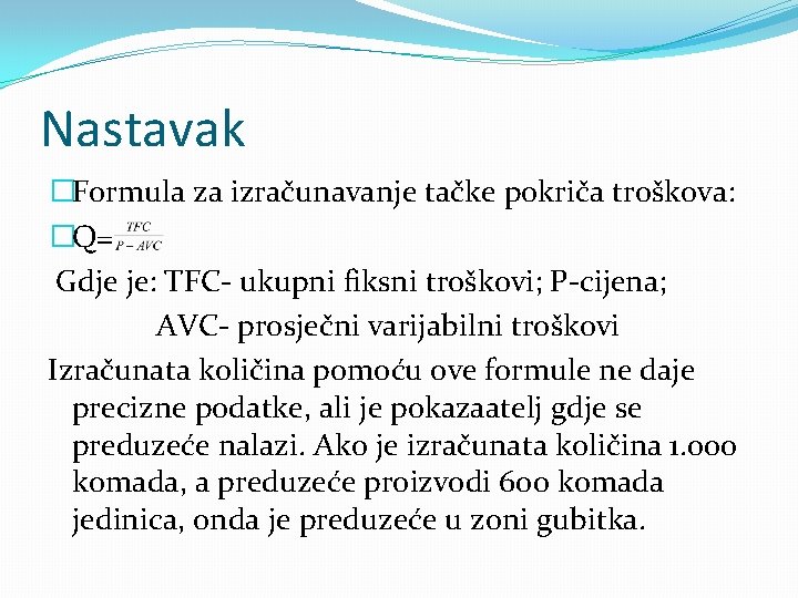 Nastavak �Formula za izračunavanje tačke pokriča troškova: �Q= Gdje je: TFC- ukupni fiksni troškovi; Nastavak �Formula za izračunavanje tačke pokriča troškova: �Q= Gdje je: TFC- ukupni fiksni troškovi;