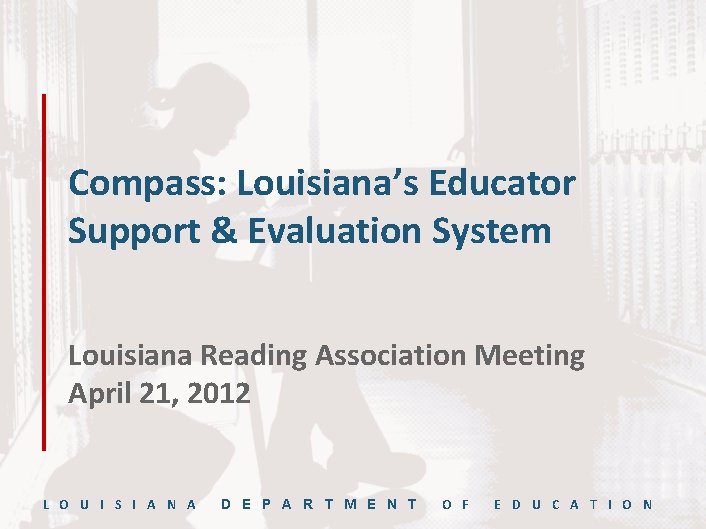Compass: Louisiana’s Educator Support & Evaluation System Louisiana Reading Association Meeting April 21, 2012