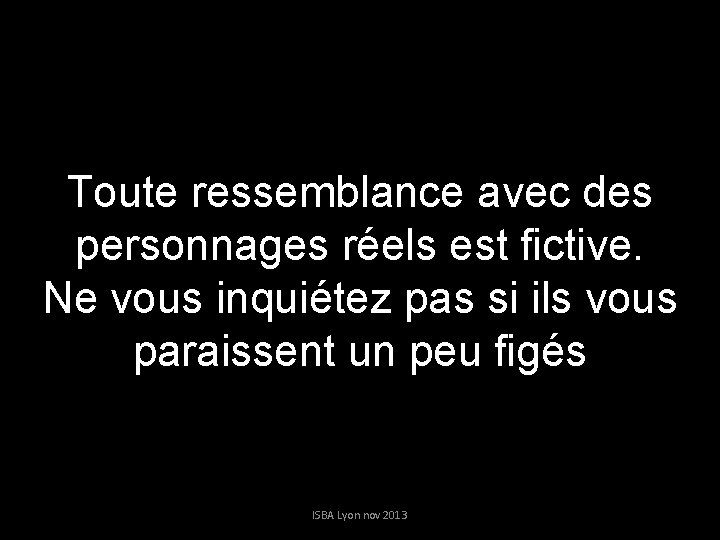 Toute ressemblance avec des personnages réels est fictive. Ne vous inquiétez pas si ils