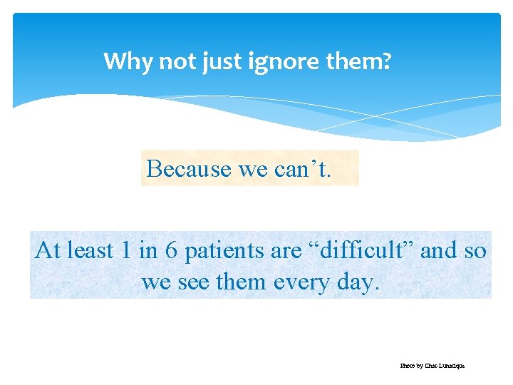 Why not just ignore them? Because we can’t. At least 1 in 6 patients