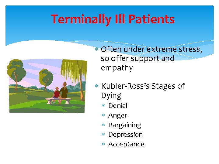 Terminally Ill Patients Often under extreme stress, so offer support and empathy Kubler-Ross’s Stages