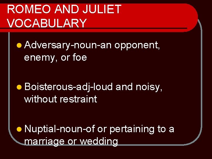 ROMEO AND JULIET VOCABULARY l Adversary-noun-an opponent, enemy, or foe l Boisterous-adj-loud and noisy,