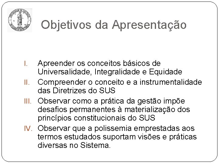 Objetivos da Apresentação Apreender os conceitos básicos de Universalidade, Integralidade e Equidade II. Compreender