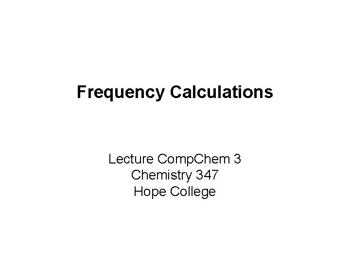 Frequency Calculations Lecture Comp. Chem 3 Chemistry 347 Hope College Frequency Calculations Lecture Comp. Chem 3 Chemistry 347 Hope College