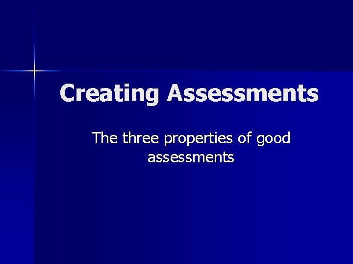 Creating Assessments The three properties of good assessments 