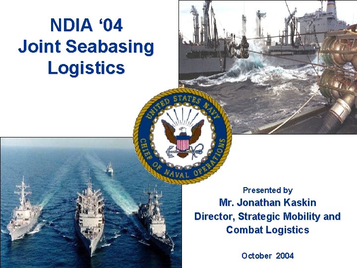 NDIA ‘ 04 Joint Seabasing Logistics Presented by Mr. Jonathan Kaskin Director, Strategic Mobility