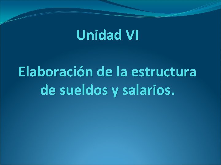 Unidad VI Elaboración de la estructura de sueldos y salarios. 