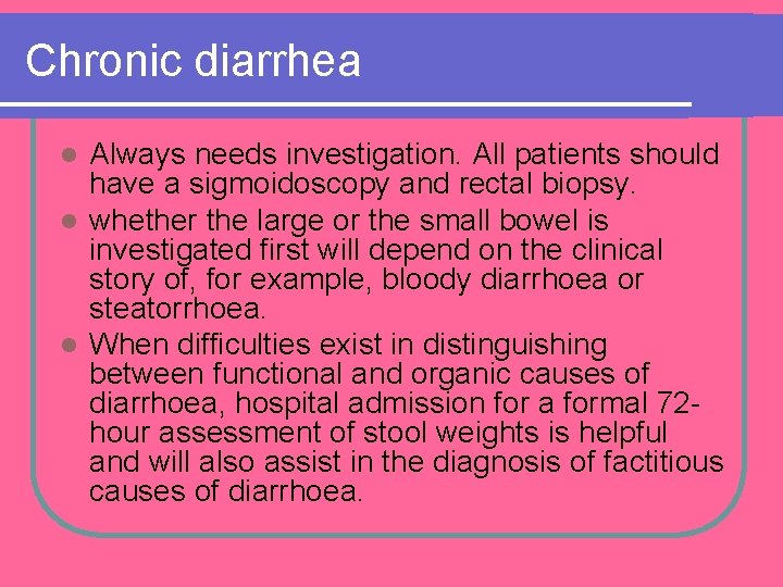Chronic diarrhea Always needs investigation. All patients should have a sigmoidoscopy and rectal biopsy. Chronic diarrhea Always needs investigation. All patients should have a sigmoidoscopy and rectal biopsy.