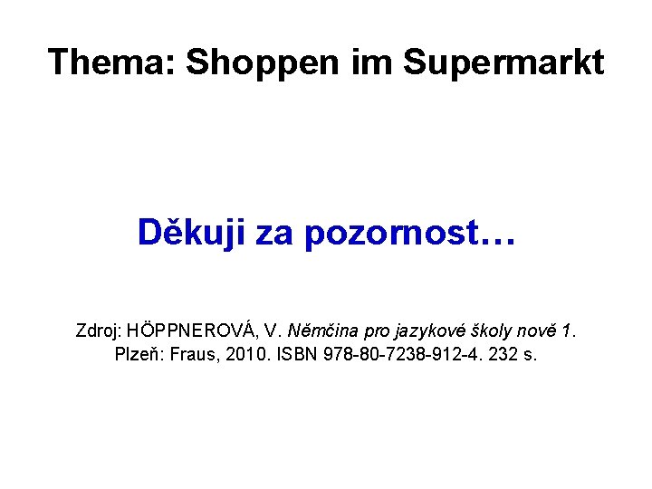 Thema: Shoppen im Supermarkt Děkuji za pozornost… Zdroj: HÖPPNEROVÁ, V. Němčina pro jazykové školy