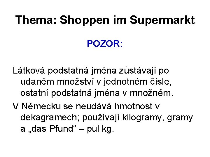 Thema: Shoppen im Supermarkt POZOR: Látková podstatná jména zůstávají po udaném množství v jednotném