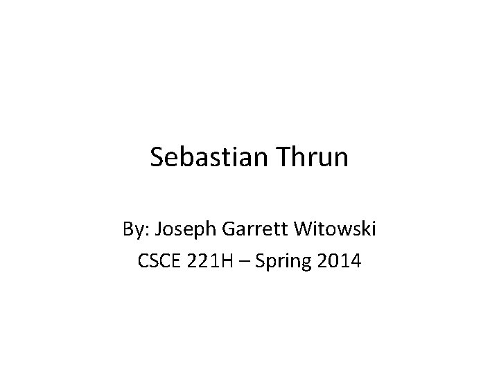 Sebastian Thrun By: Joseph Garrett Witowski CSCE 221 H – Spring 2014 