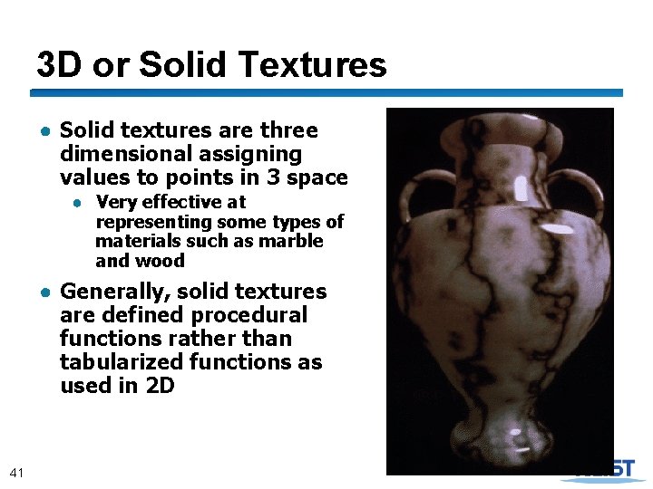 3 D or Solid Textures ● Solid textures are three dimensional assigning values to