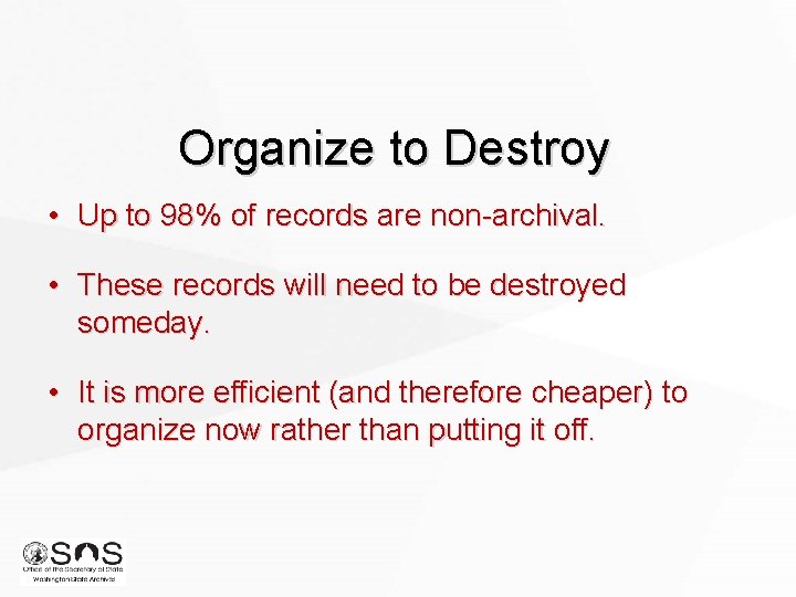 Organize to Destroy • Up to 98% of records are non-archival. • These records Organize to Destroy • Up to 98% of records are non-archival. • These records